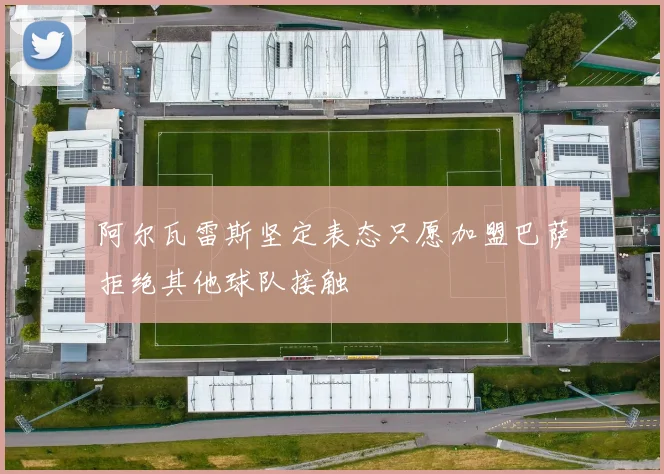 阿尔瓦雷斯坚定表态只愿加盟巴萨拒绝其他球队接触
