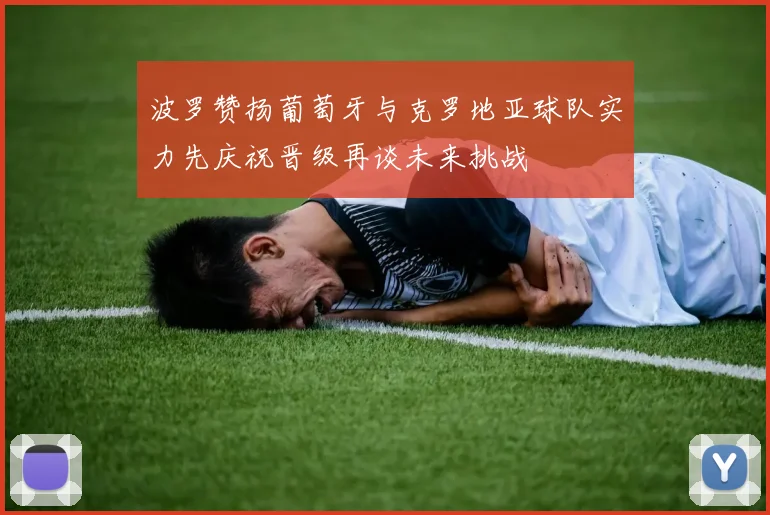 波罗赞扬葡萄牙与克罗地亚球队实力先庆祝晋级再谈未来挑战
