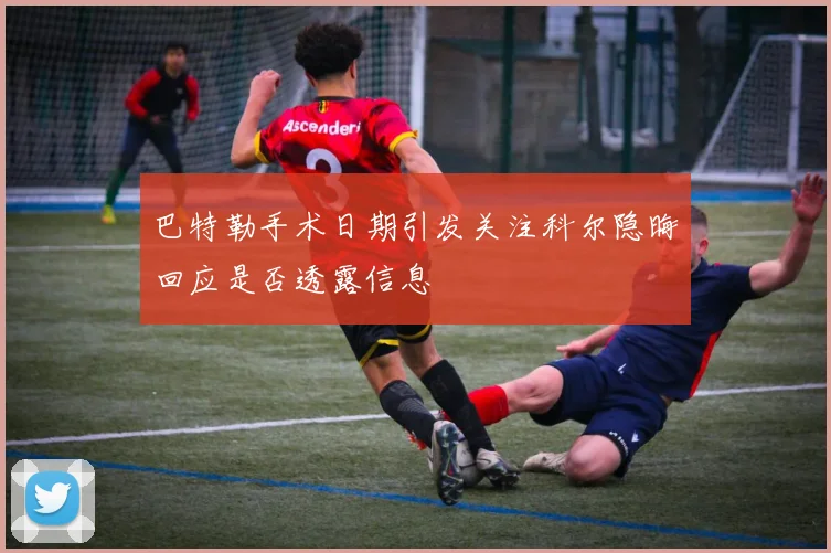巴特勒手术日期引发关注科尔隐晦回应是否透露信息