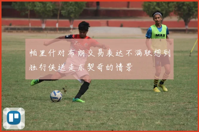 帕里什对布朗交易表达不满联想到独行侠送走东契奇的情景