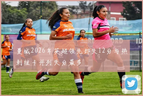 曼城2026年英超领先却失12分与热刺纽卡并列失分最多