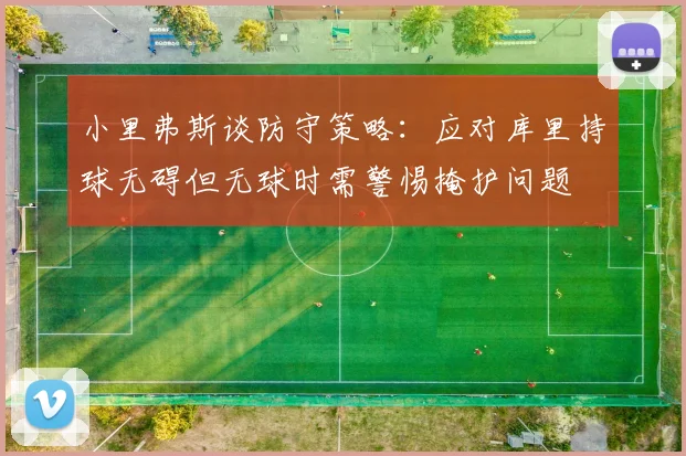 小里弗斯谈防守策略：应对库里持球无碍但无球时需警惕掩护问题