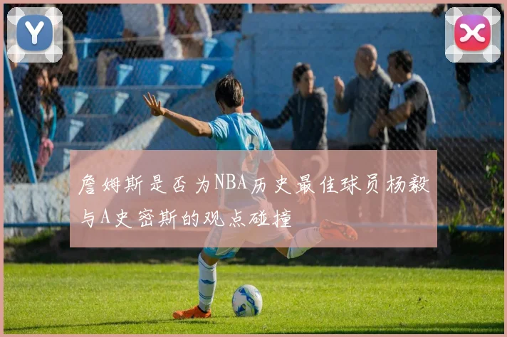 詹姆斯是否为NBA历史最佳球员杨毅与A史密斯的观点碰撞