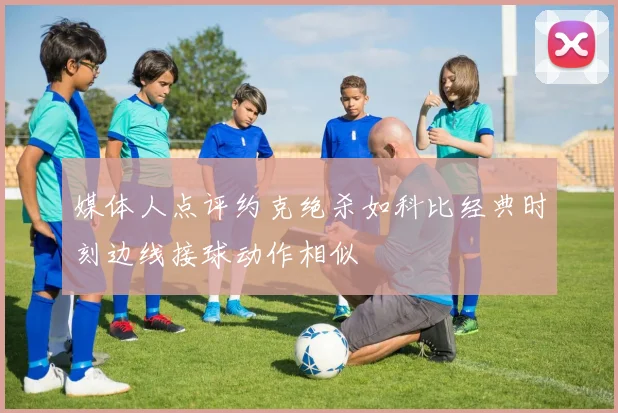媒体人点评约克绝杀如科比经典时刻边线接球动作相似