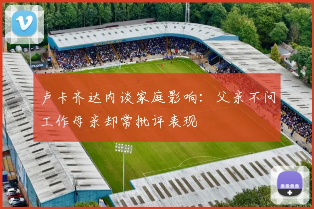 卢卡齐达内谈家庭影响：父亲不问工作母亲却常批评表现