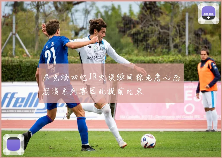 尼克杨回忆JR失误瞬间称老詹心态崩溃系列赛因此提前结束