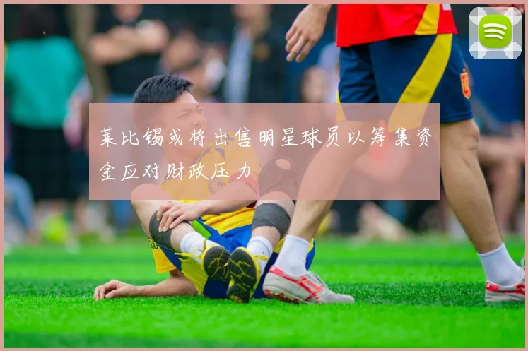 莱比锡或将出售明星球员以筹集资金应对财政压力
