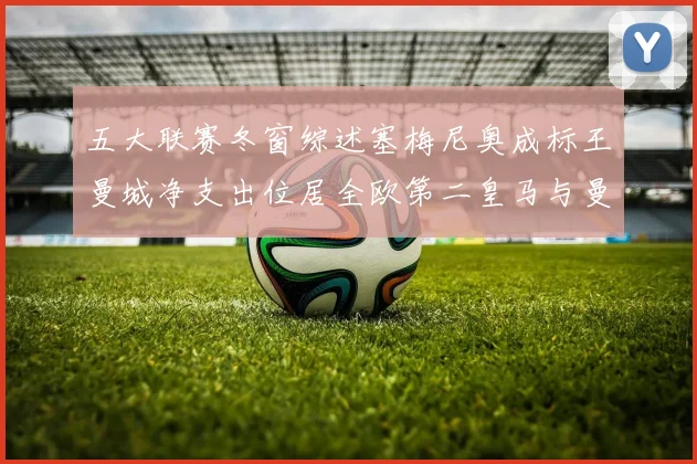五大联赛冬窗综述塞梅尼奥成标王曼城净支出位居全欧第二皇马与曼联均未投入