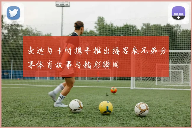 麦迪与卡特携手推出播客表兄弟分享体育故事与精彩瞬间