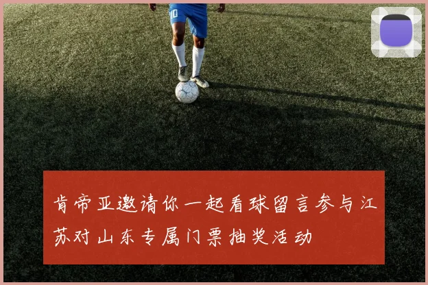 肯帝亚邀请你一起看球留言参与江苏对山东专属门票抽奖活动