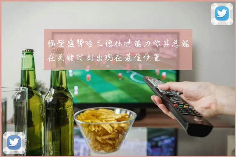 福登盛赞哈兰德独特能力称其总能在关键时刻出现在最佳位置