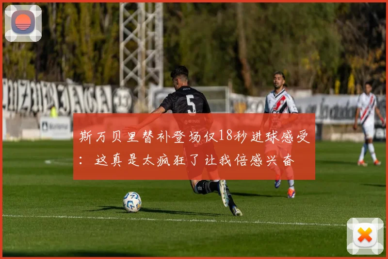斯万贝里替补登场仅18秒进球感受：这真是太疯狂了让我倍感兴奋