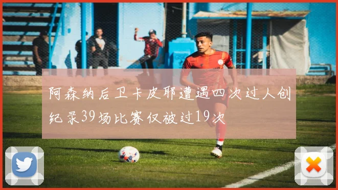 阿森纳后卫卡皮耶遭遇四次过人创纪录39场比赛仅被过19次