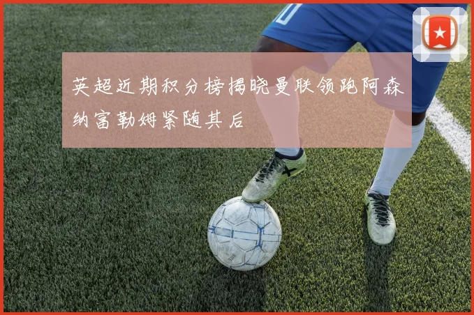 英超近期积分榜揭晓曼联领跑阿森纳富勒姆紧随其后