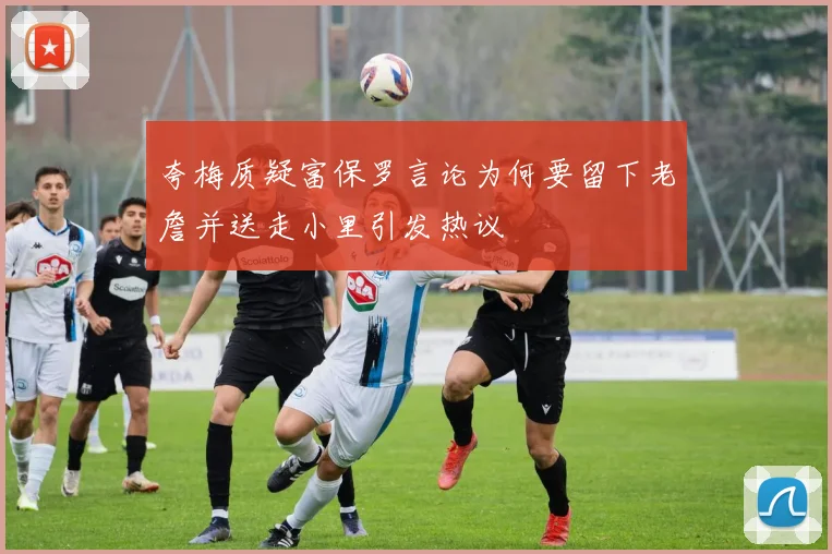 夸梅质疑富保罗言论为何要留下老詹并送走小里引发热议