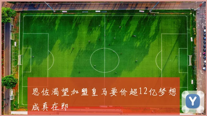 恩佐渴望加盟皇马要价超12亿梦想成真在即