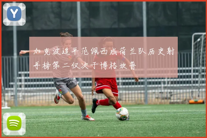 加克波追平范佩西成荷兰队历史射手榜第二仅次于博格坎普