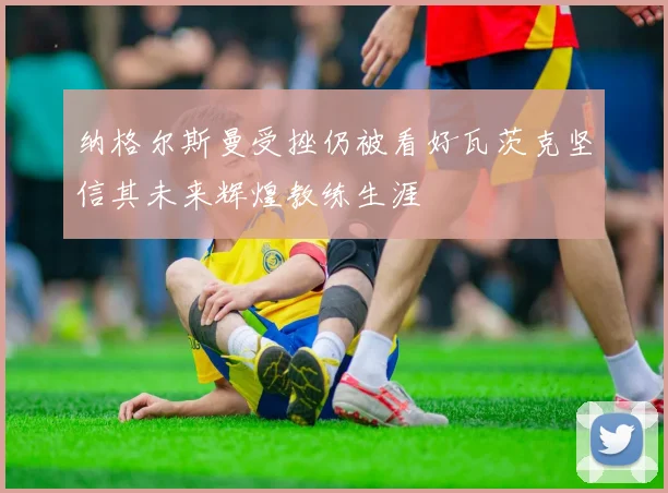 纳格尔斯曼受挫仍被看好瓦茨克坚信其未来辉煌教练生涯