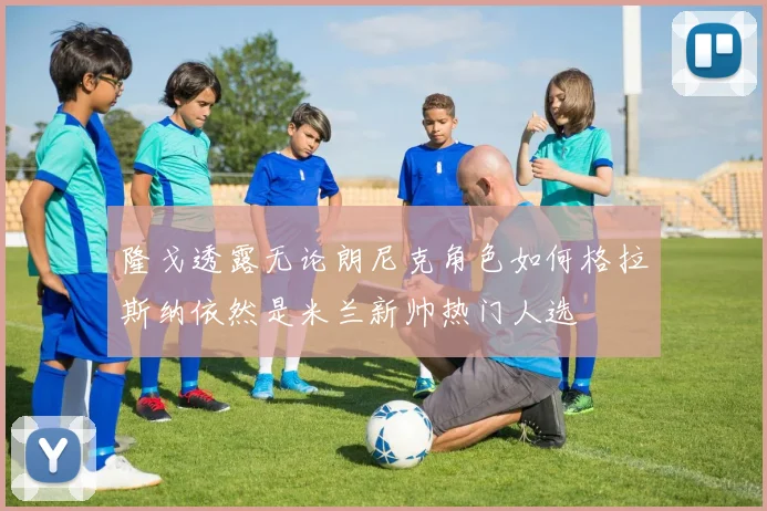 隆戈透露无论朗尼克角色如何格拉斯纳依然是米兰新帅热门人选
